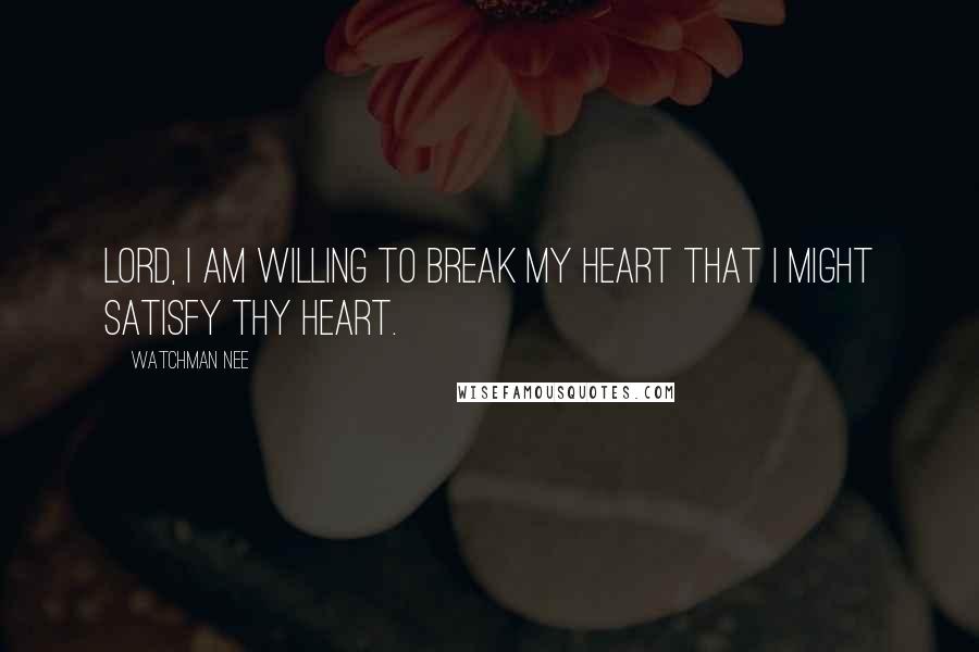 Watchman Nee Quotes: Lord, I am willing to break MY heart that I might satisfy THY heart.