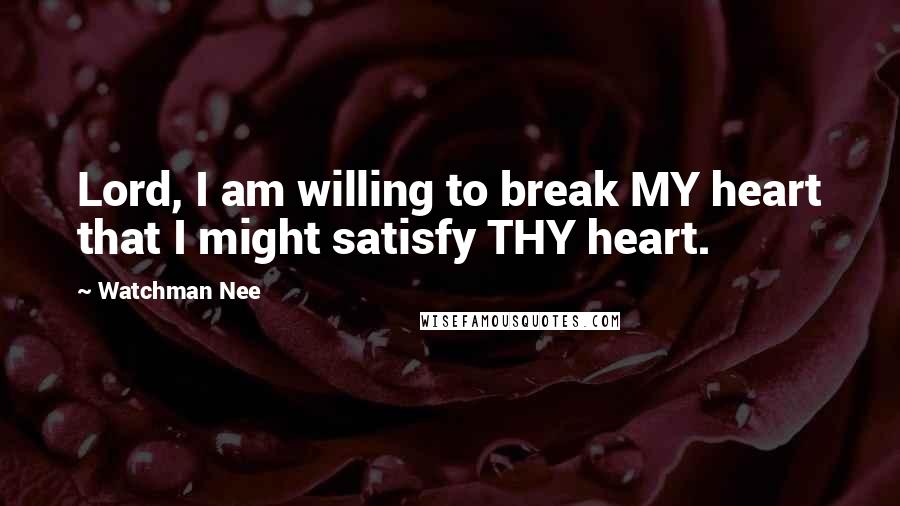 Watchman Nee Quotes: Lord, I am willing to break MY heart that I might satisfy THY heart.