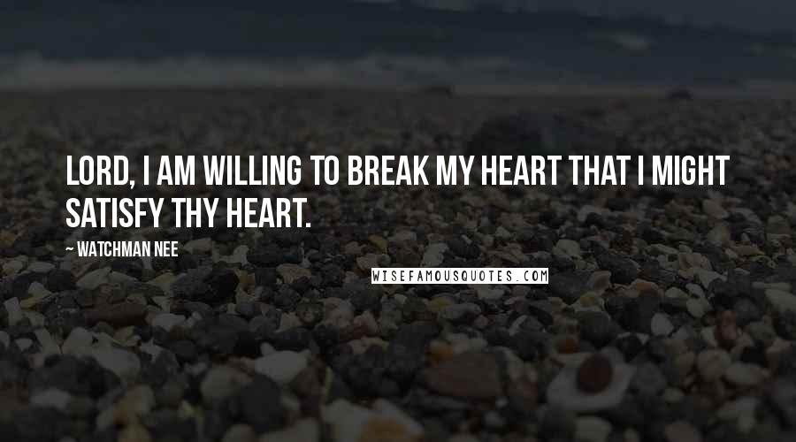 Watchman Nee Quotes: Lord, I am willing to break MY heart that I might satisfy THY heart.