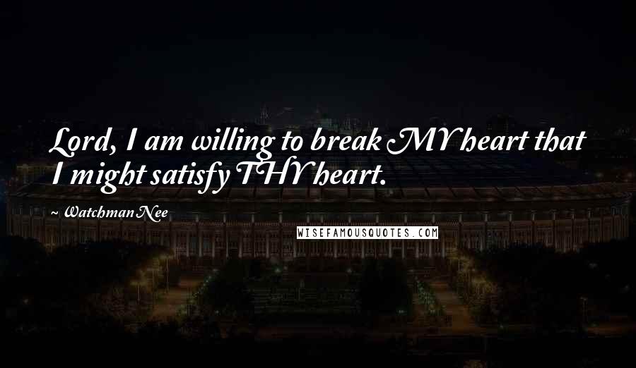Watchman Nee Quotes: Lord, I am willing to break MY heart that I might satisfy THY heart.