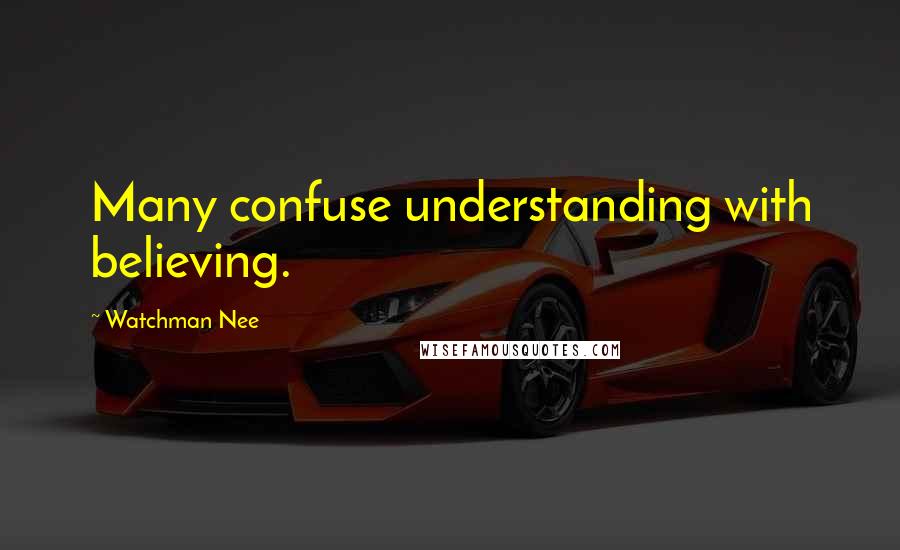 Watchman Nee Quotes: Many confuse understanding with believing.
