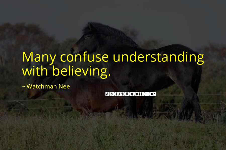 Watchman Nee Quotes: Many confuse understanding with believing.