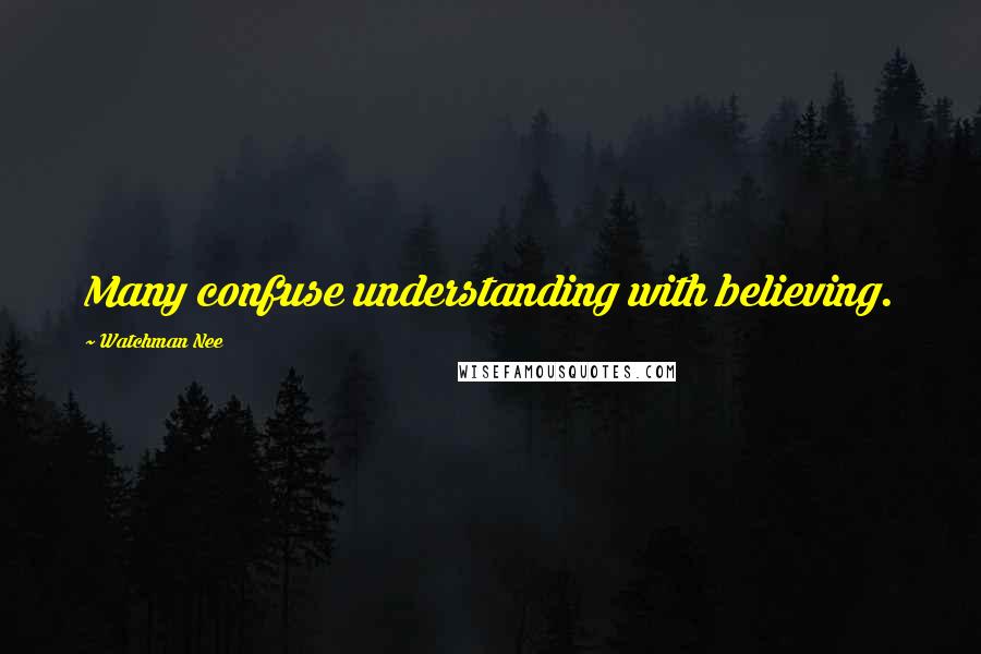 Watchman Nee Quotes: Many confuse understanding with believing.