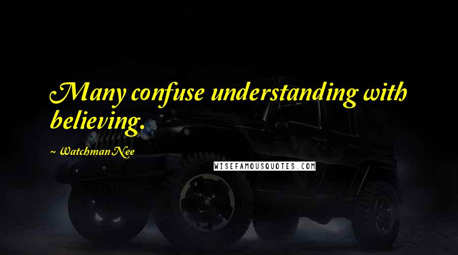 Watchman Nee Quotes: Many confuse understanding with believing.