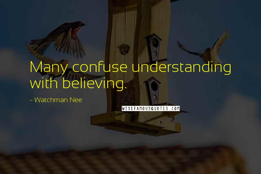 Watchman Nee Quotes: Many confuse understanding with believing.