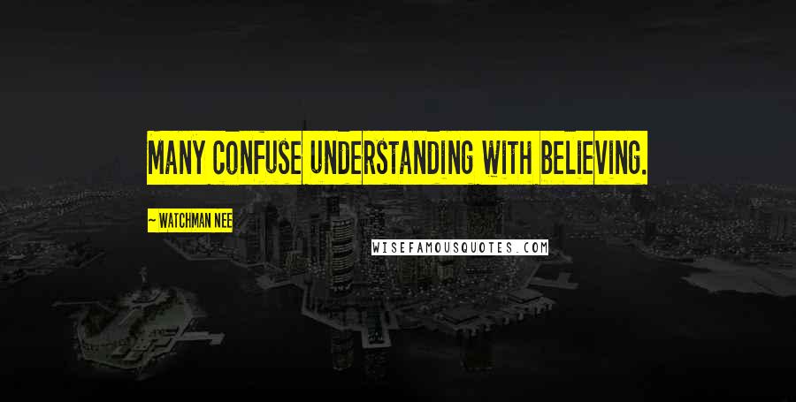 Watchman Nee Quotes: Many confuse understanding with believing.