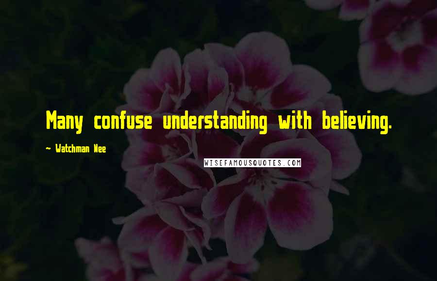 Watchman Nee Quotes: Many confuse understanding with believing.