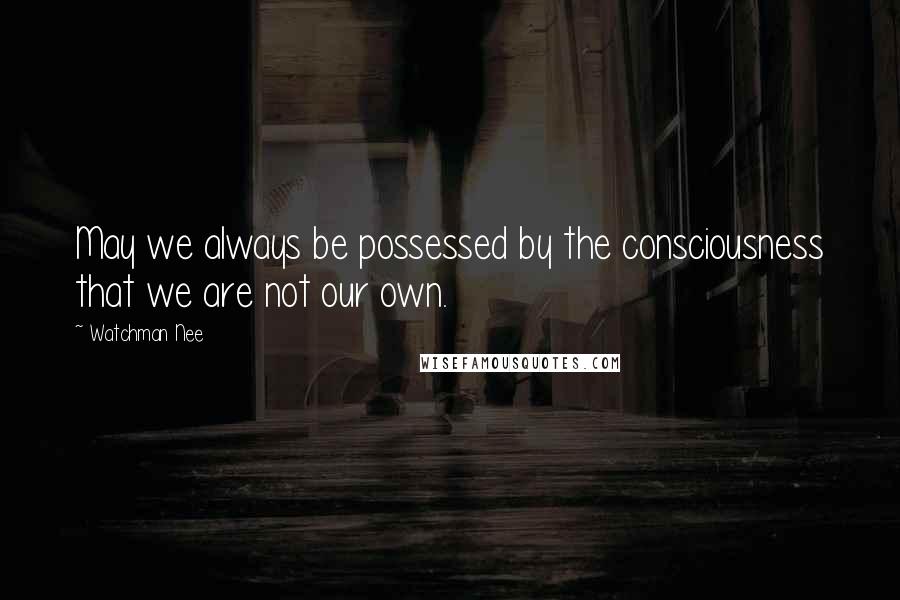 Watchman Nee Quotes: May we always be possessed by the consciousness that we are not our own.