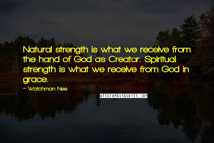 Watchman Nee Quotes: Natural strength is what we receive from the hand of God as Creator. Spiritual strength is what we receive from God in grace.