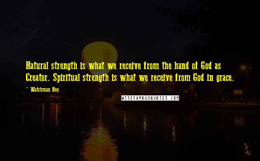 Watchman Nee Quotes: Natural strength is what we receive from the hand of God as Creator. Spiritual strength is what we receive from God in grace.