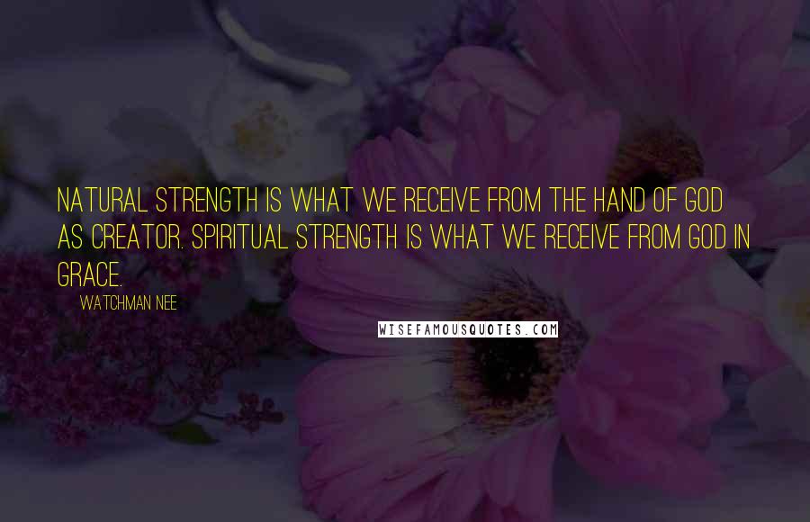 Watchman Nee Quotes: Natural strength is what we receive from the hand of God as Creator. Spiritual strength is what we receive from God in grace.