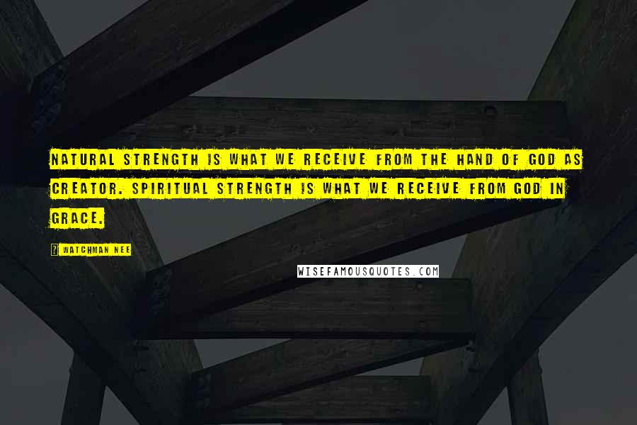 Watchman Nee Quotes: Natural strength is what we receive from the hand of God as Creator. Spiritual strength is what we receive from God in grace.