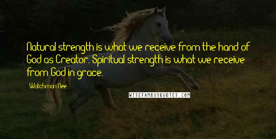 Watchman Nee Quotes: Natural strength is what we receive from the hand of God as Creator. Spiritual strength is what we receive from God in grace.