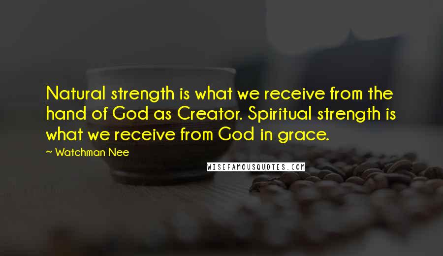 Watchman Nee Quotes: Natural strength is what we receive from the hand of God as Creator. Spiritual strength is what we receive from God in grace.