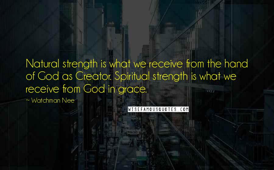 Watchman Nee Quotes: Natural strength is what we receive from the hand of God as Creator. Spiritual strength is what we receive from God in grace.