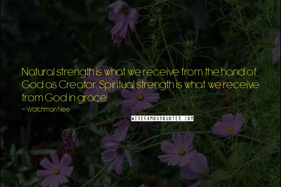 Watchman Nee Quotes: Natural strength is what we receive from the hand of God as Creator. Spiritual strength is what we receive from God in grace.