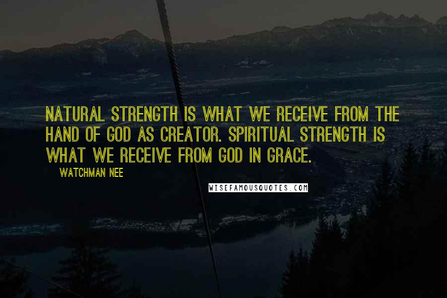 Watchman Nee Quotes: Natural strength is what we receive from the hand of God as Creator. Spiritual strength is what we receive from God in grace.