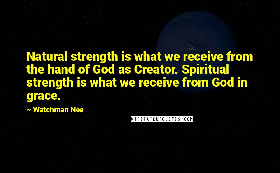 Watchman Nee Quotes: Natural strength is what we receive from the hand of God as Creator. Spiritual strength is what we receive from God in grace.