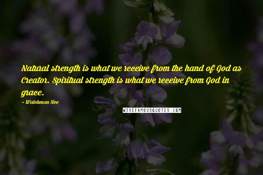 Watchman Nee Quotes: Natural strength is what we receive from the hand of God as Creator. Spiritual strength is what we receive from God in grace.