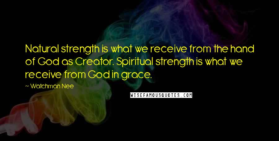 Watchman Nee Quotes: Natural strength is what we receive from the hand of God as Creator. Spiritual strength is what we receive from God in grace.