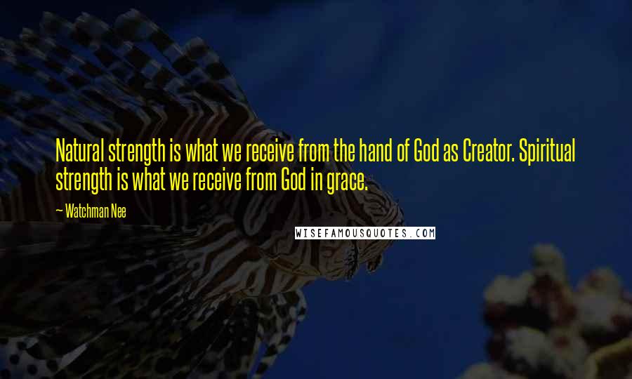 Watchman Nee Quotes: Natural strength is what we receive from the hand of God as Creator. Spiritual strength is what we receive from God in grace.