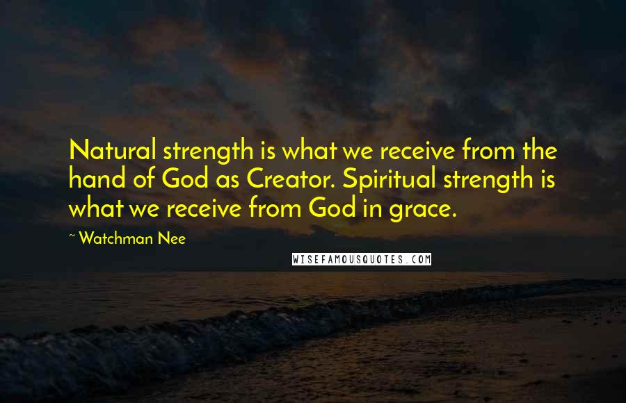 Watchman Nee Quotes: Natural strength is what we receive from the hand of God as Creator. Spiritual strength is what we receive from God in grace.