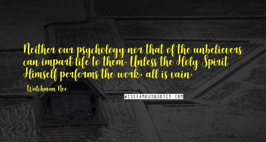 Watchman Nee Quotes: Neither our psychology nor that of the unbelievers can impart life to them. Unless the Holy Spirit Himself performs the work, all is vain.