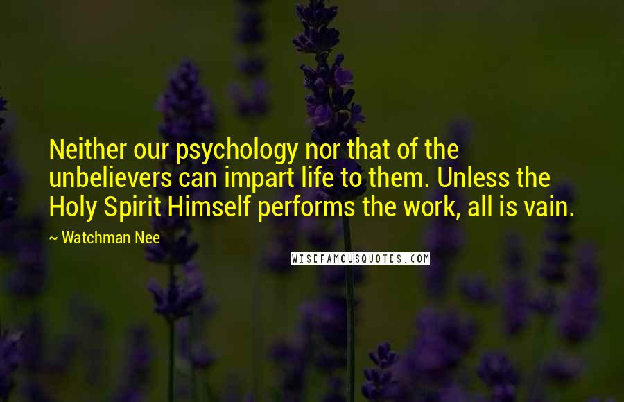 Watchman Nee Quotes: Neither our psychology nor that of the unbelievers can impart life to them. Unless the Holy Spirit Himself performs the work, all is vain.