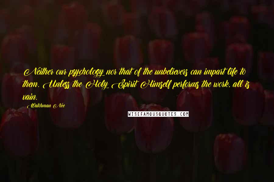 Watchman Nee Quotes: Neither our psychology nor that of the unbelievers can impart life to them. Unless the Holy Spirit Himself performs the work, all is vain.