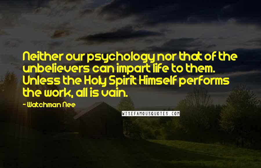 Watchman Nee Quotes: Neither our psychology nor that of the unbelievers can impart life to them. Unless the Holy Spirit Himself performs the work, all is vain.