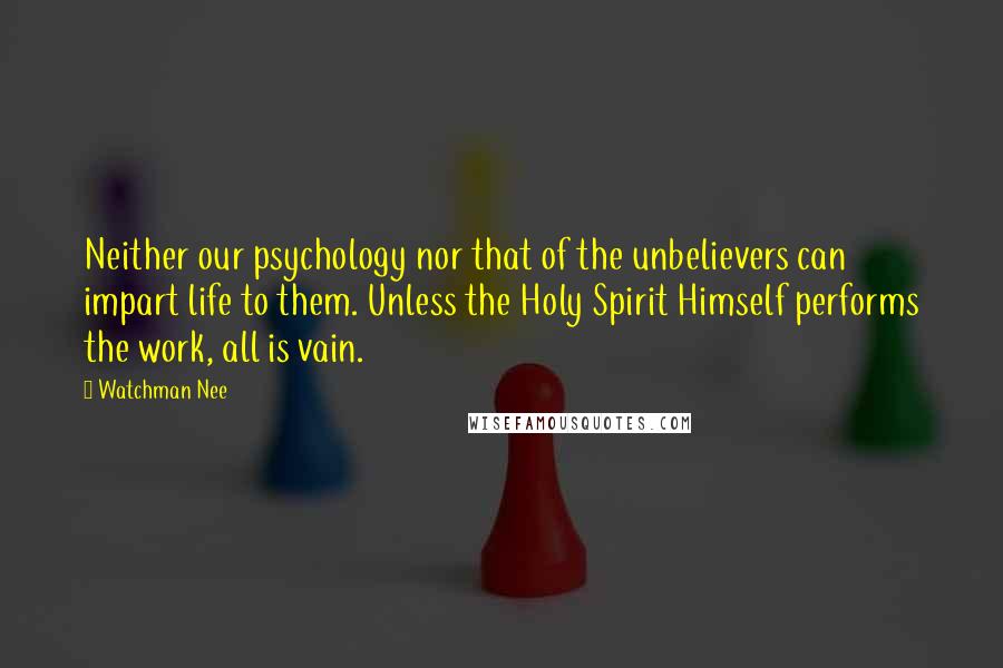 Watchman Nee Quotes: Neither our psychology nor that of the unbelievers can impart life to them. Unless the Holy Spirit Himself performs the work, all is vain.