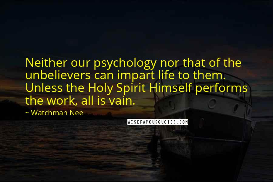 Watchman Nee Quotes: Neither our psychology nor that of the unbelievers can impart life to them. Unless the Holy Spirit Himself performs the work, all is vain.