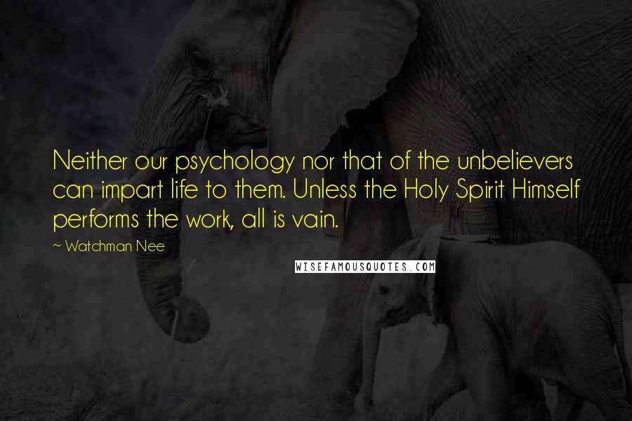 Watchman Nee Quotes: Neither our psychology nor that of the unbelievers can impart life to them. Unless the Holy Spirit Himself performs the work, all is vain.