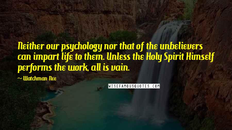 Watchman Nee Quotes: Neither our psychology nor that of the unbelievers can impart life to them. Unless the Holy Spirit Himself performs the work, all is vain.