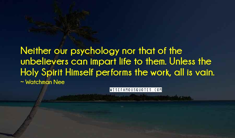 Watchman Nee Quotes: Neither our psychology nor that of the unbelievers can impart life to them. Unless the Holy Spirit Himself performs the work, all is vain.