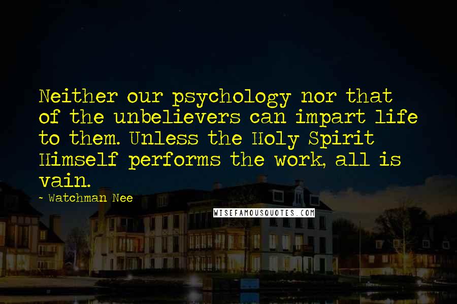 Watchman Nee Quotes: Neither our psychology nor that of the unbelievers can impart life to them. Unless the Holy Spirit Himself performs the work, all is vain.