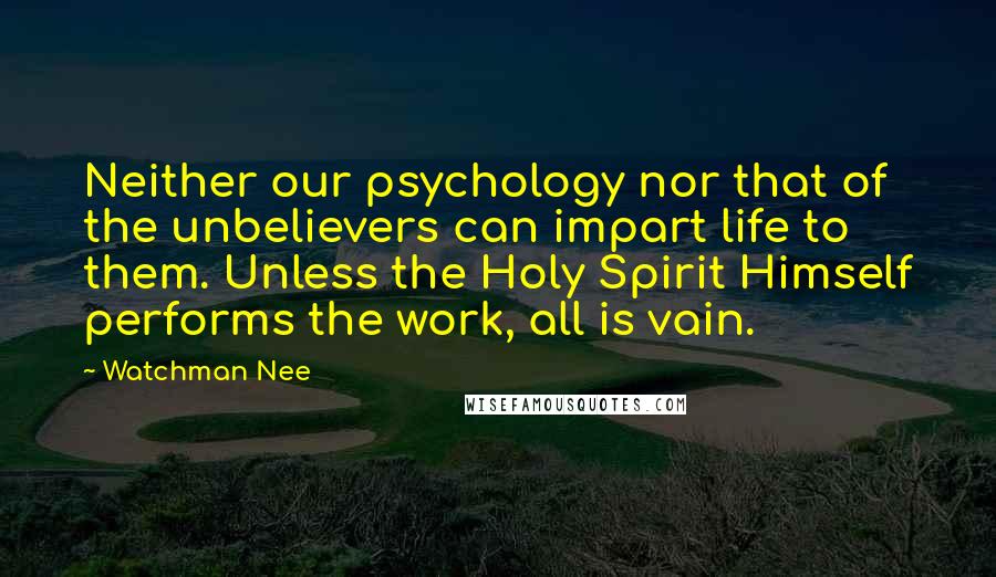 Watchman Nee Quotes: Neither our psychology nor that of the unbelievers can impart life to them. Unless the Holy Spirit Himself performs the work, all is vain.