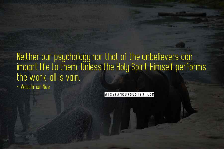 Watchman Nee Quotes: Neither our psychology nor that of the unbelievers can impart life to them. Unless the Holy Spirit Himself performs the work, all is vain.