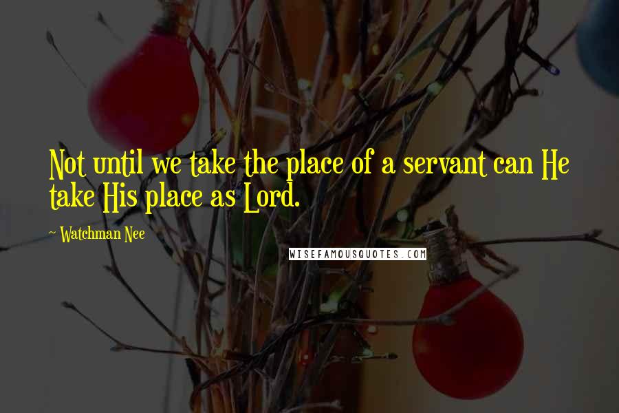 Watchman Nee Quotes: Not until we take the place of a servant can He take His place as Lord.