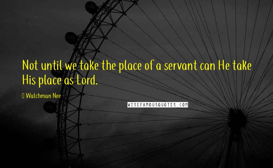 Watchman Nee Quotes: Not until we take the place of a servant can He take His place as Lord.