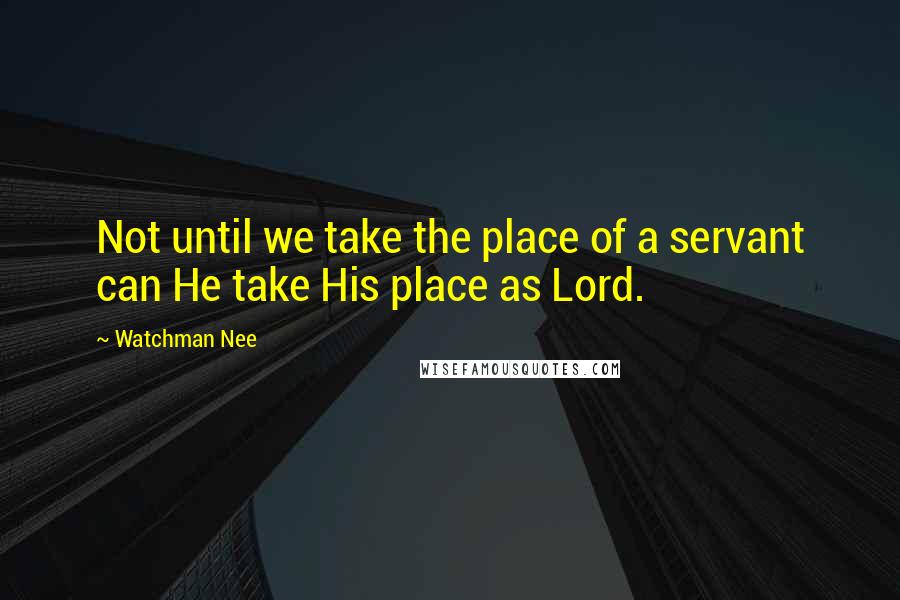 Watchman Nee Quotes: Not until we take the place of a servant can He take His place as Lord.