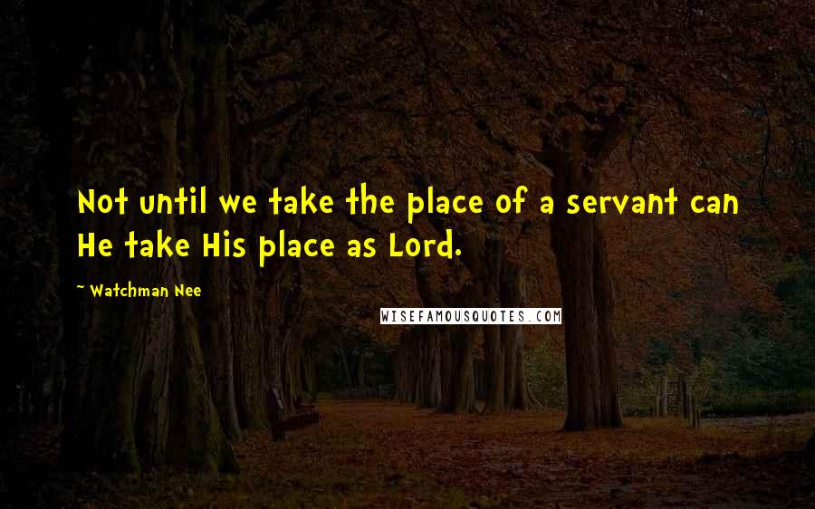 Watchman Nee Quotes: Not until we take the place of a servant can He take His place as Lord.