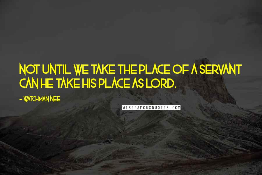 Watchman Nee Quotes: Not until we take the place of a servant can He take His place as Lord.
