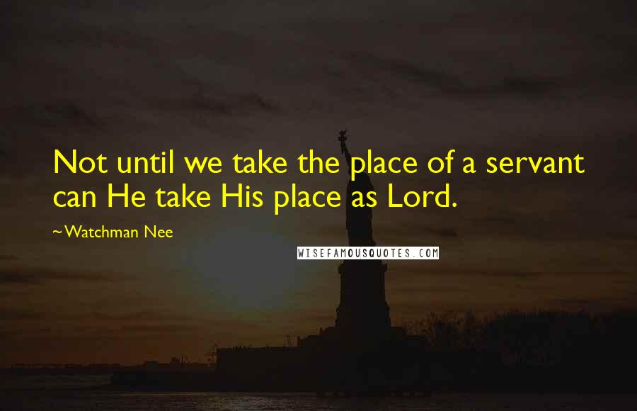 Watchman Nee Quotes: Not until we take the place of a servant can He take His place as Lord.