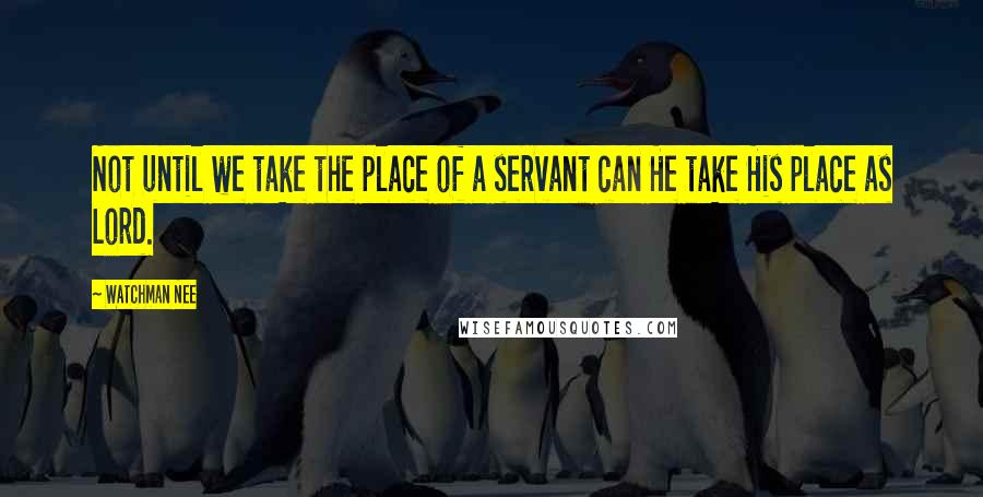 Watchman Nee Quotes: Not until we take the place of a servant can He take His place as Lord.