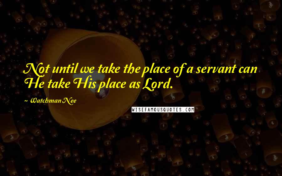 Watchman Nee Quotes: Not until we take the place of a servant can He take His place as Lord.