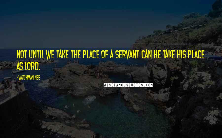 Watchman Nee Quotes: Not until we take the place of a servant can He take His place as Lord.