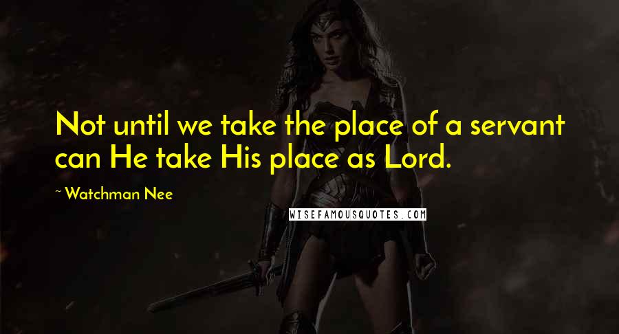 Watchman Nee Quotes: Not until we take the place of a servant can He take His place as Lord.