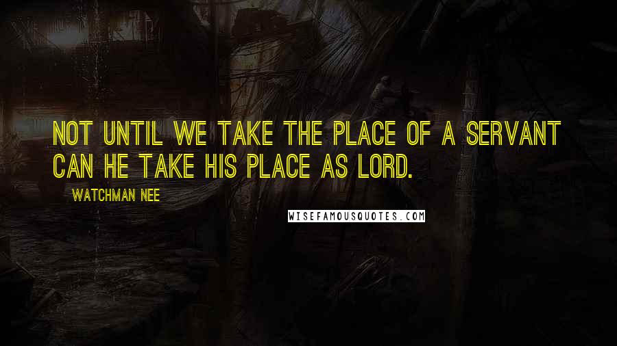 Watchman Nee Quotes: Not until we take the place of a servant can He take His place as Lord.