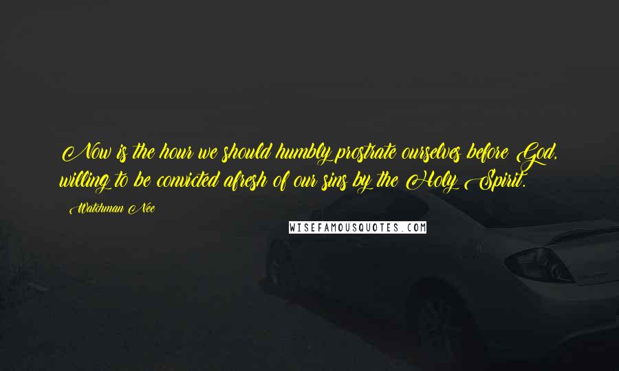 Watchman Nee Quotes: Now is the hour we should humbly prostrate ourselves before God, willing to be convicted afresh of our sins by the Holy Spirit.